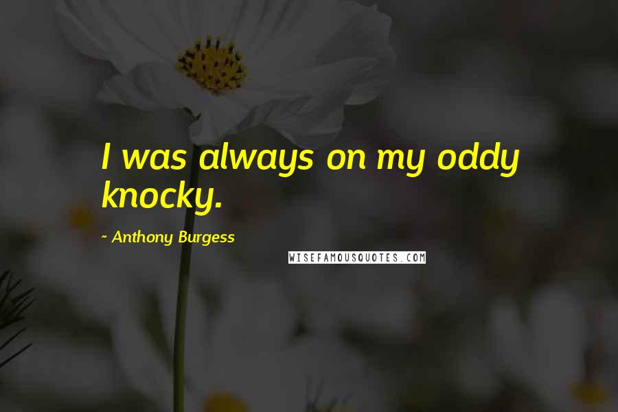 Anthony Burgess Quotes: I was always on my oddy knocky.