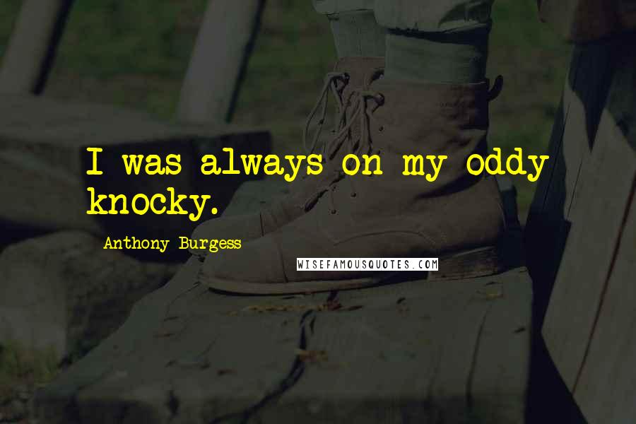 Anthony Burgess Quotes: I was always on my oddy knocky.