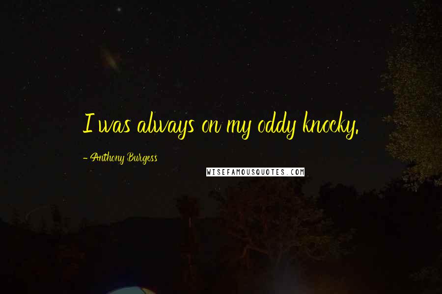 Anthony Burgess Quotes: I was always on my oddy knocky.