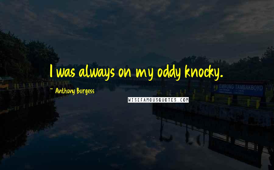 Anthony Burgess Quotes: I was always on my oddy knocky.