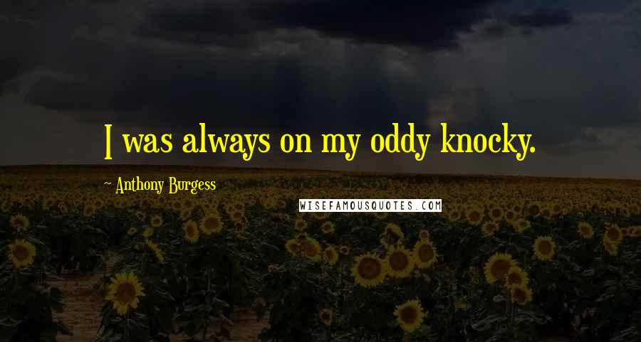 Anthony Burgess Quotes: I was always on my oddy knocky.