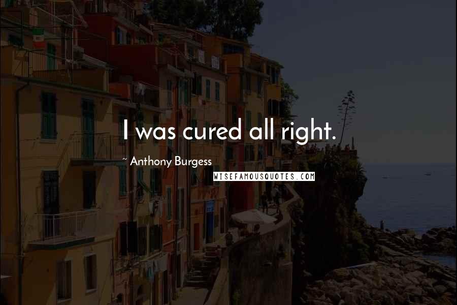 Anthony Burgess Quotes: I was cured all right.