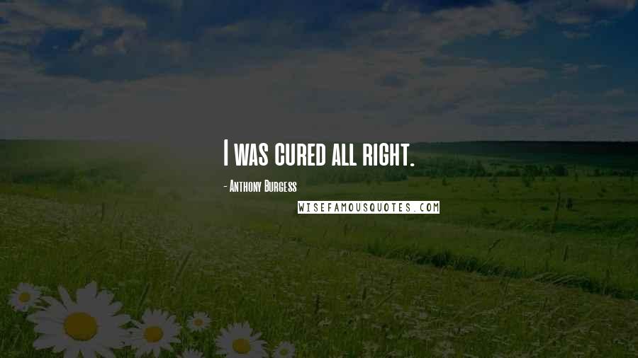 Anthony Burgess Quotes: I was cured all right.