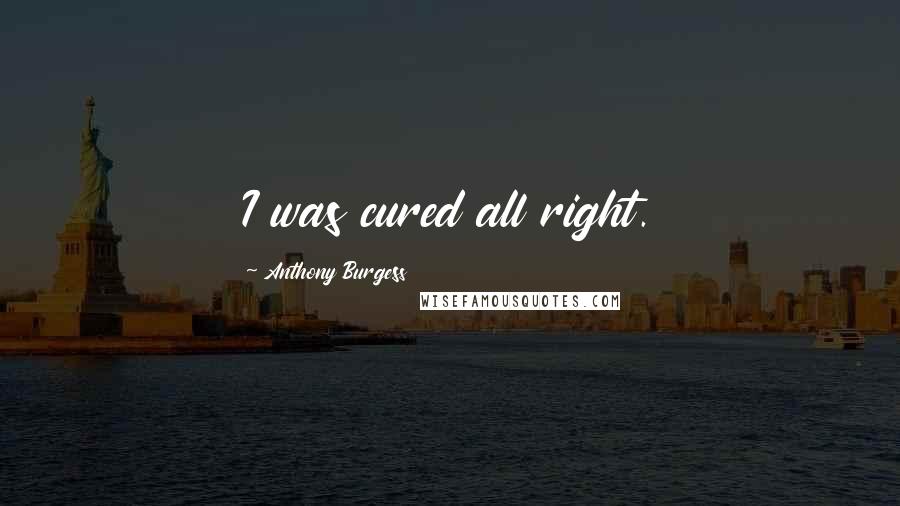 Anthony Burgess Quotes: I was cured all right.