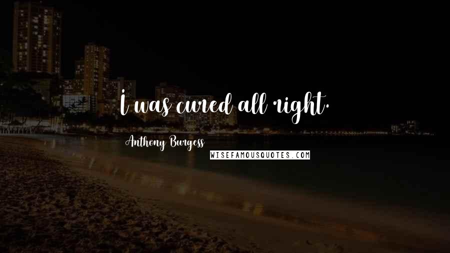 Anthony Burgess Quotes: I was cured all right.