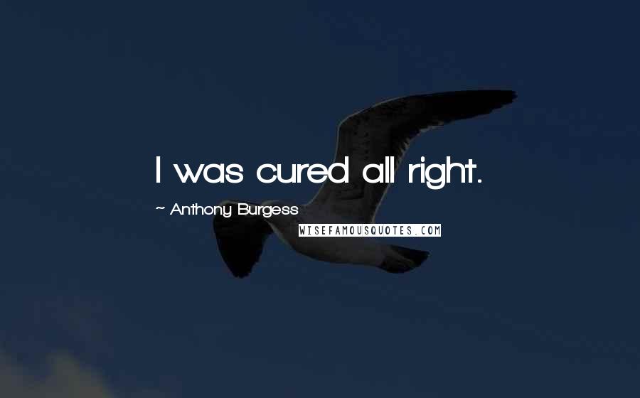 Anthony Burgess Quotes: I was cured all right.