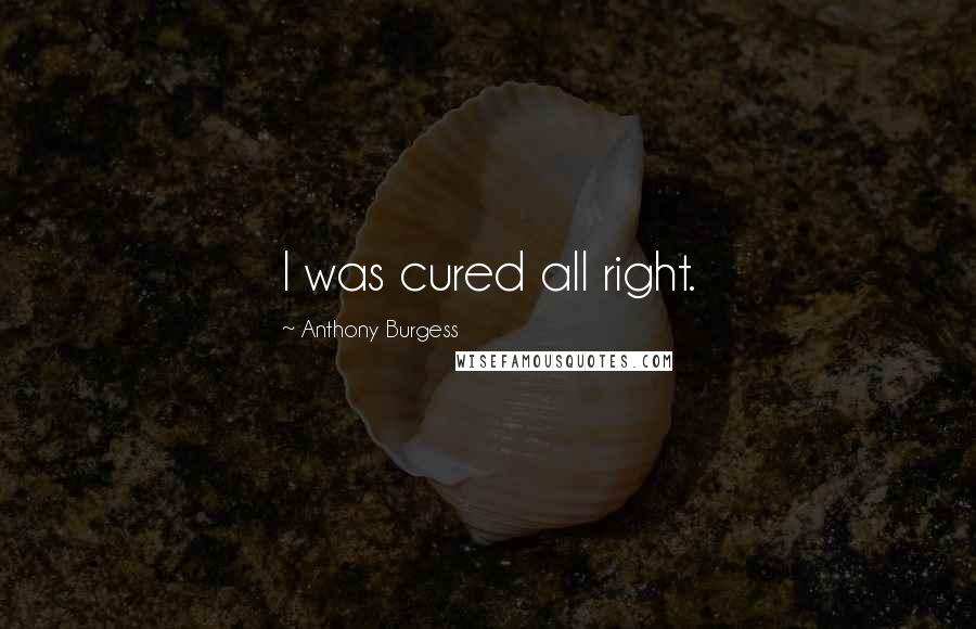 Anthony Burgess Quotes: I was cured all right.