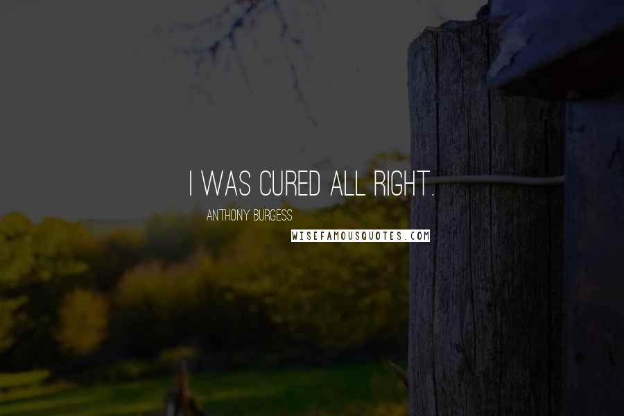 Anthony Burgess Quotes: I was cured all right.