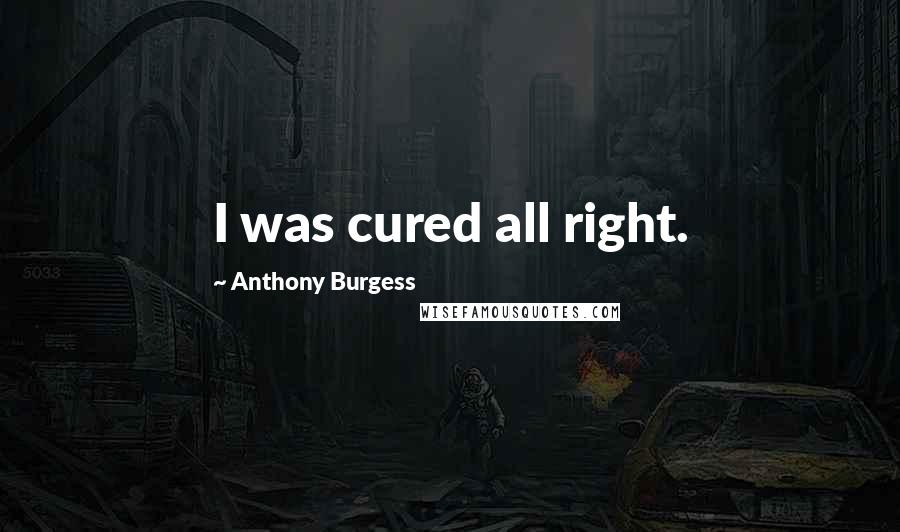 Anthony Burgess Quotes: I was cured all right.