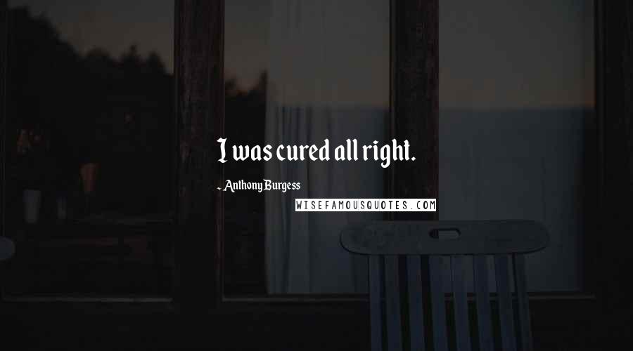 Anthony Burgess Quotes: I was cured all right.