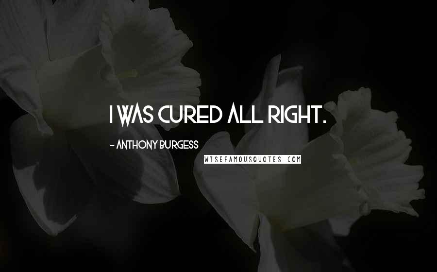 Anthony Burgess Quotes: I was cured all right.