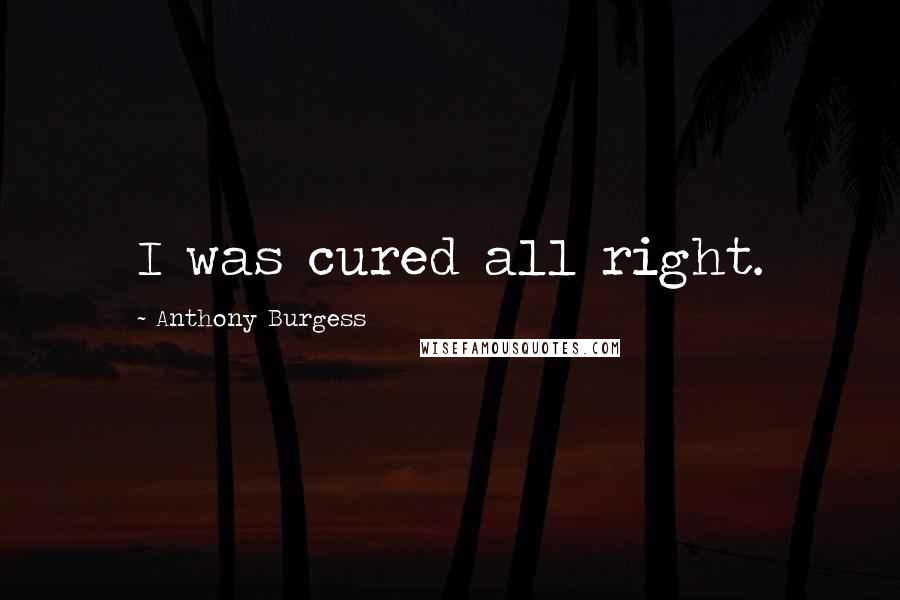 Anthony Burgess Quotes: I was cured all right.