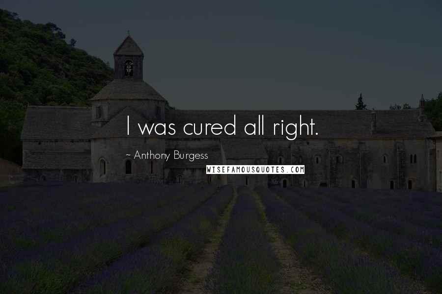 Anthony Burgess Quotes: I was cured all right.