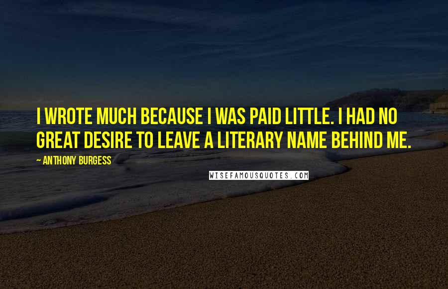 Anthony Burgess Quotes: I wrote much because I was paid little. I had no great desire to leave a literary name behind me.