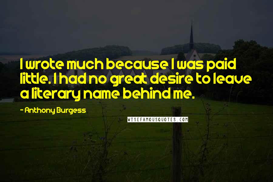 Anthony Burgess Quotes: I wrote much because I was paid little. I had no great desire to leave a literary name behind me.