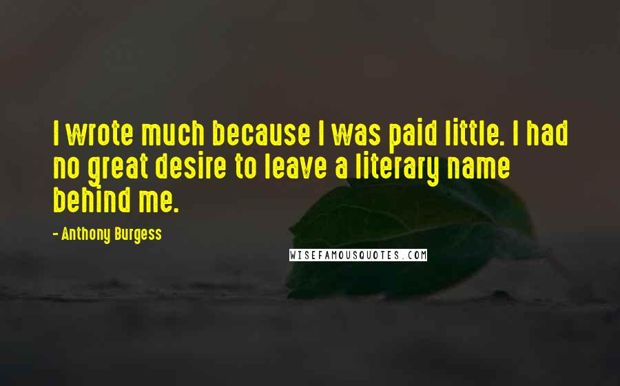 Anthony Burgess Quotes: I wrote much because I was paid little. I had no great desire to leave a literary name behind me.