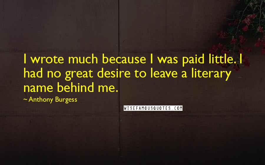 Anthony Burgess Quotes: I wrote much because I was paid little. I had no great desire to leave a literary name behind me.