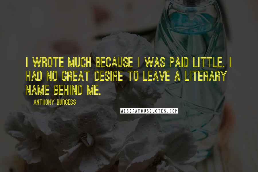 Anthony Burgess Quotes: I wrote much because I was paid little. I had no great desire to leave a literary name behind me.