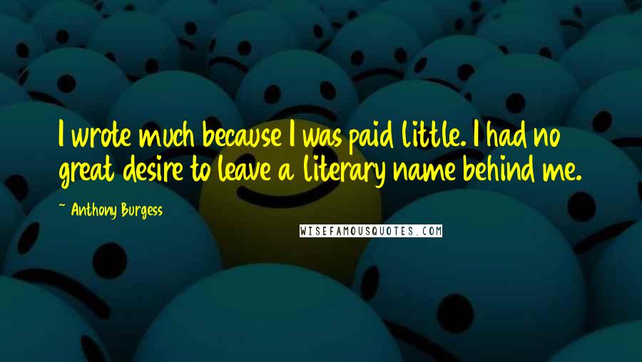 Anthony Burgess Quotes: I wrote much because I was paid little. I had no great desire to leave a literary name behind me.