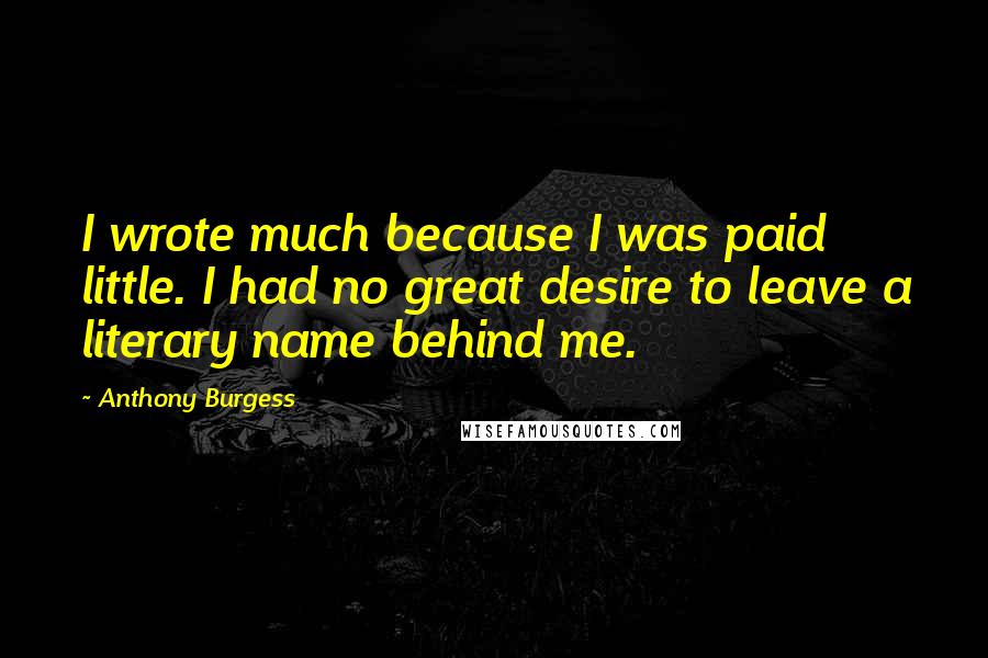 Anthony Burgess Quotes: I wrote much because I was paid little. I had no great desire to leave a literary name behind me.