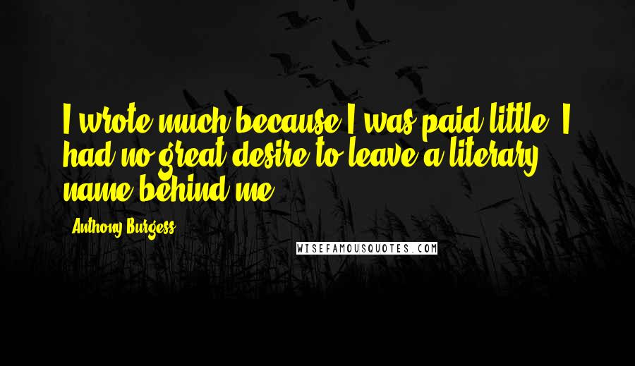 Anthony Burgess Quotes: I wrote much because I was paid little. I had no great desire to leave a literary name behind me.