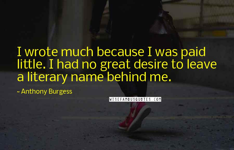 Anthony Burgess Quotes: I wrote much because I was paid little. I had no great desire to leave a literary name behind me.