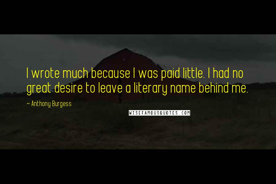 Anthony Burgess Quotes: I wrote much because I was paid little. I had no great desire to leave a literary name behind me.