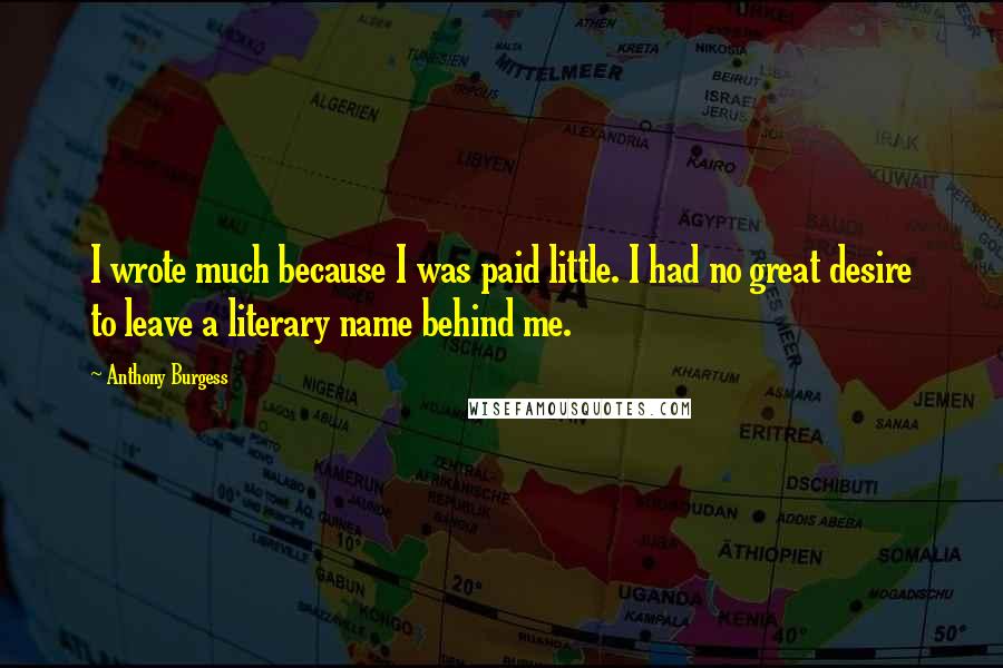 Anthony Burgess Quotes: I wrote much because I was paid little. I had no great desire to leave a literary name behind me.