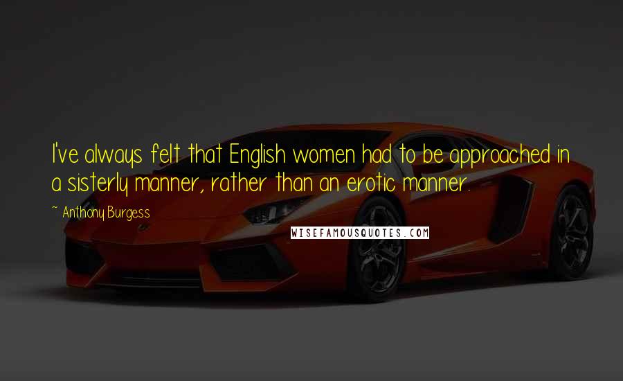 Anthony Burgess Quotes: I've always felt that English women had to be approached in a sisterly manner, rather than an erotic manner.