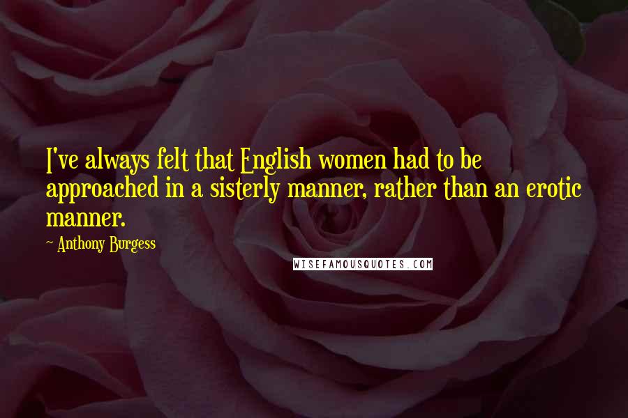 Anthony Burgess Quotes: I've always felt that English women had to be approached in a sisterly manner, rather than an erotic manner.