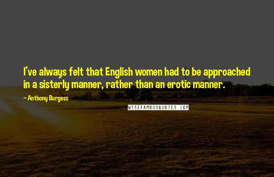 Anthony Burgess Quotes: I've always felt that English women had to be approached in a sisterly manner, rather than an erotic manner.