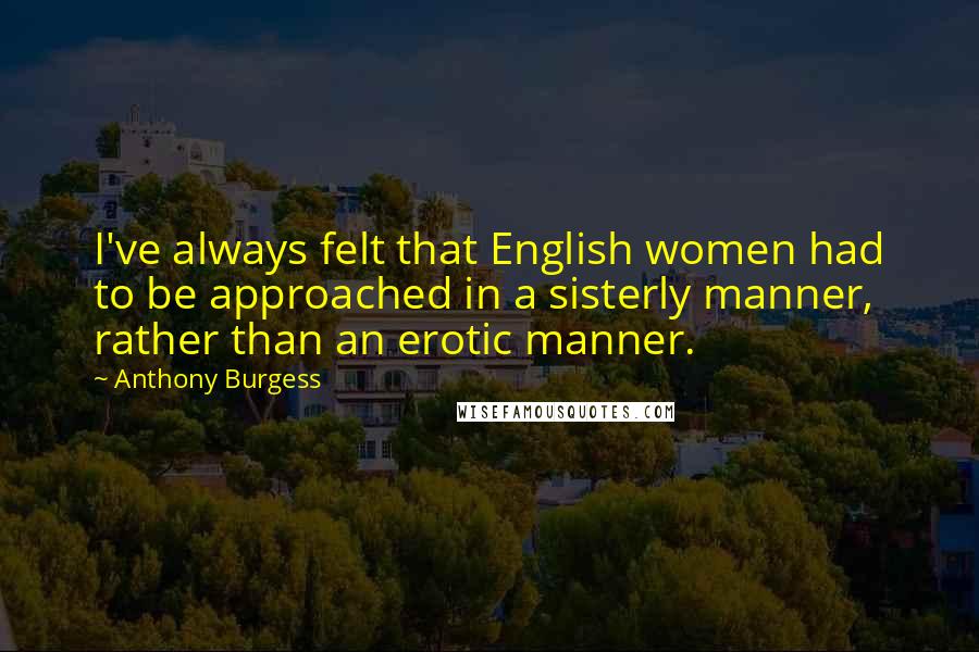 Anthony Burgess Quotes: I've always felt that English women had to be approached in a sisterly manner, rather than an erotic manner.