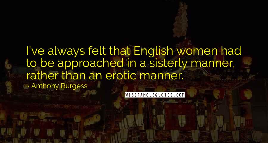 Anthony Burgess Quotes: I've always felt that English women had to be approached in a sisterly manner, rather than an erotic manner.