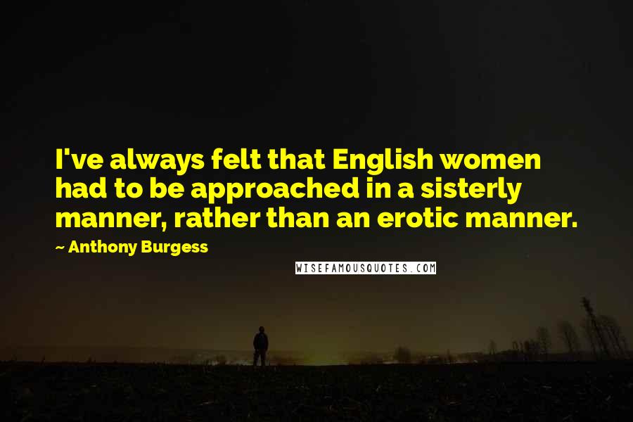 Anthony Burgess Quotes: I've always felt that English women had to be approached in a sisterly manner, rather than an erotic manner.