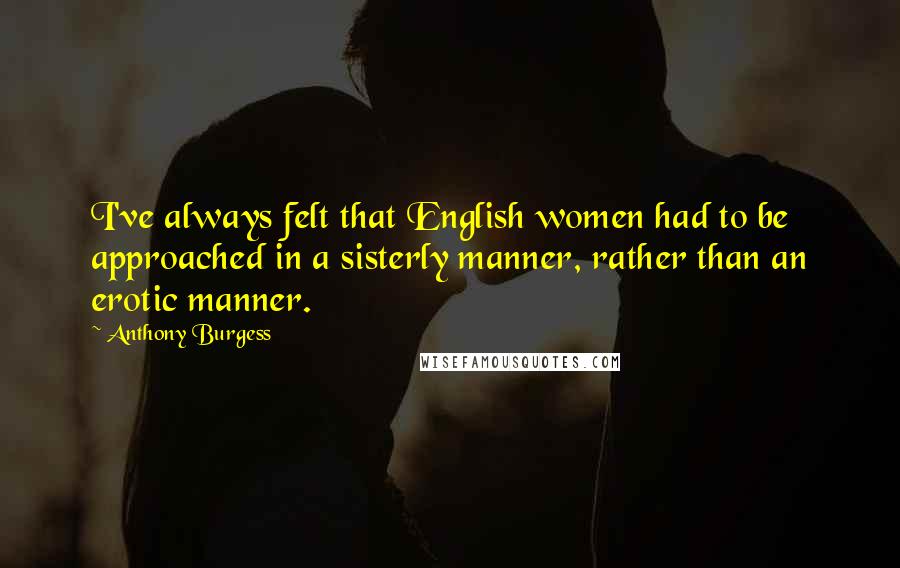 Anthony Burgess Quotes: I've always felt that English women had to be approached in a sisterly manner, rather than an erotic manner.