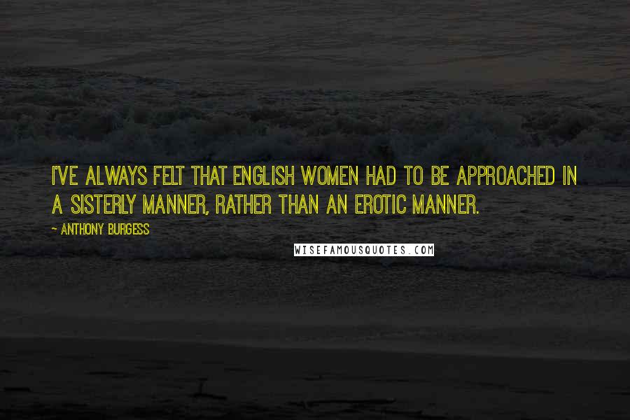 Anthony Burgess Quotes: I've always felt that English women had to be approached in a sisterly manner, rather than an erotic manner.