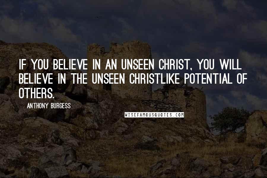Anthony Burgess Quotes: If you believe in an unseen Christ, you will believe in the unseen Christlike potential of others.