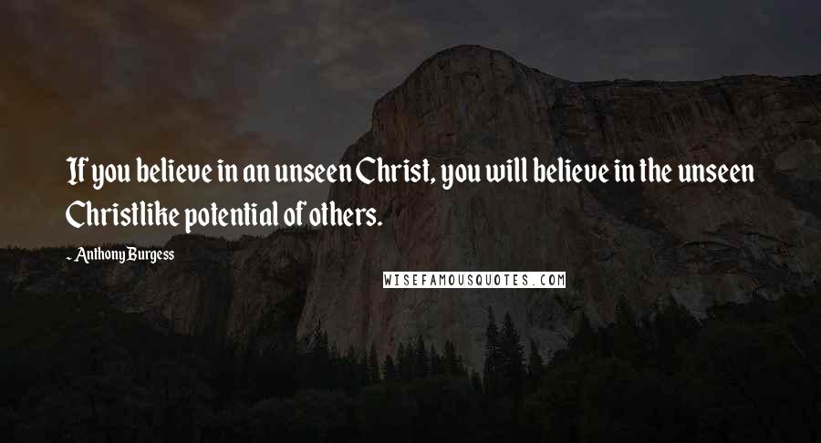 Anthony Burgess Quotes: If you believe in an unseen Christ, you will believe in the unseen Christlike potential of others.