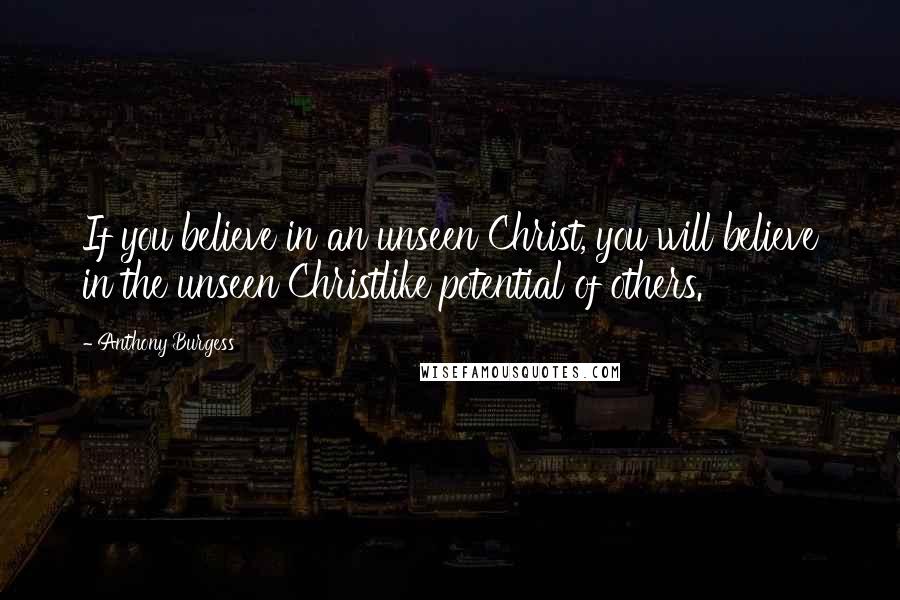 Anthony Burgess Quotes: If you believe in an unseen Christ, you will believe in the unseen Christlike potential of others.