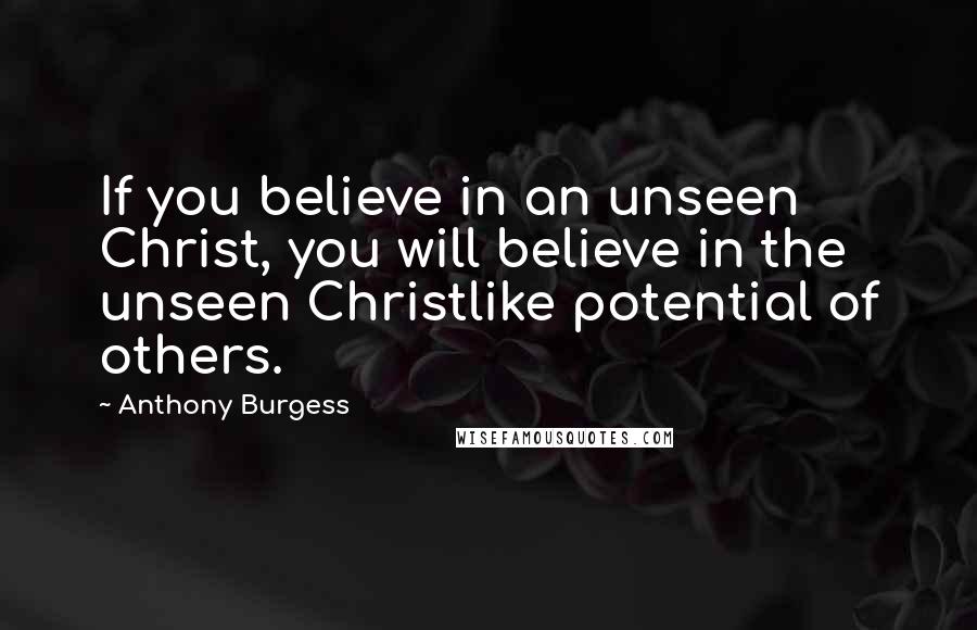 Anthony Burgess Quotes: If you believe in an unseen Christ, you will believe in the unseen Christlike potential of others.