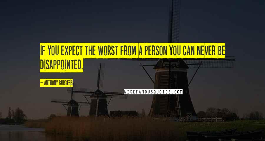 Anthony Burgess Quotes: If you expect the worst from a person you can never be disappointed.