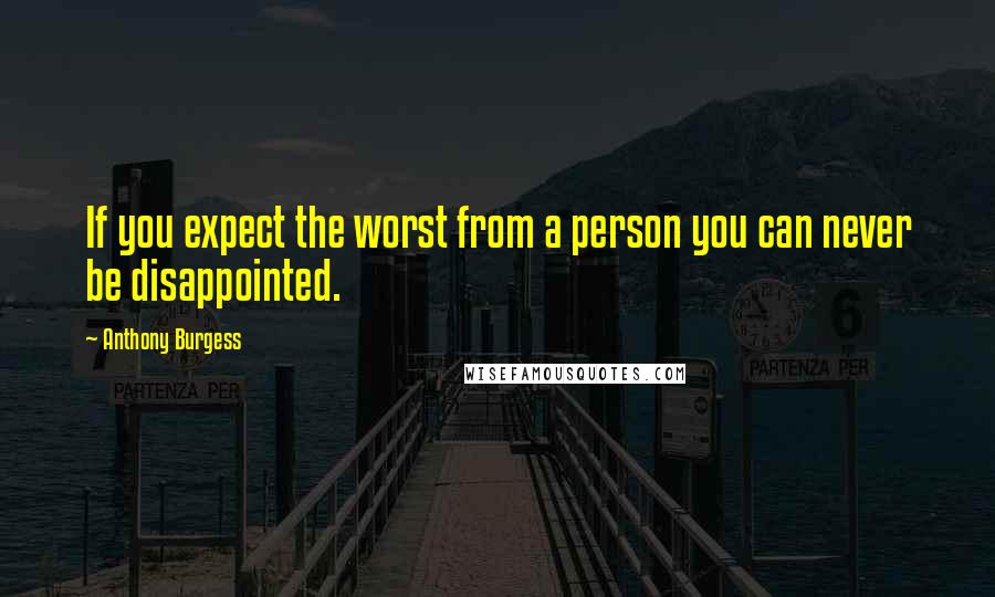 Anthony Burgess Quotes: If you expect the worst from a person you can never be disappointed.