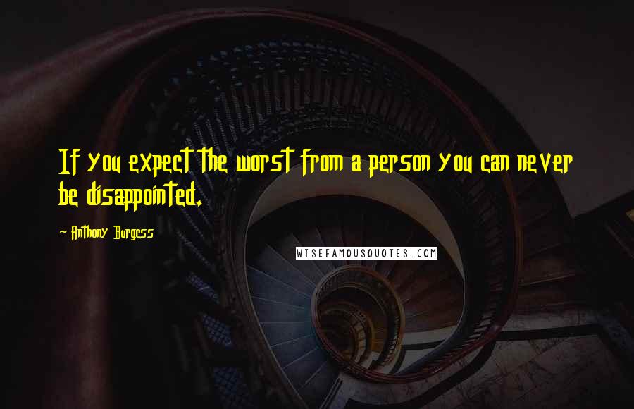 Anthony Burgess Quotes: If you expect the worst from a person you can never be disappointed.