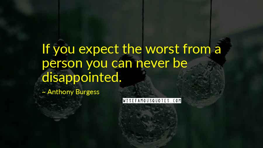 Anthony Burgess Quotes: If you expect the worst from a person you can never be disappointed.
