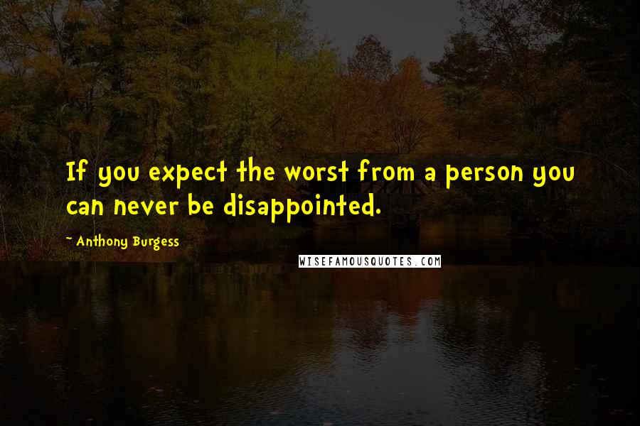 Anthony Burgess Quotes: If you expect the worst from a person you can never be disappointed.