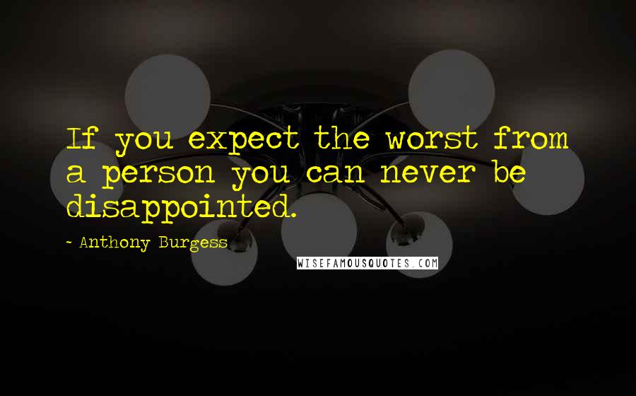 Anthony Burgess Quotes: If you expect the worst from a person you can never be disappointed.