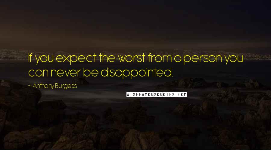 Anthony Burgess Quotes: If you expect the worst from a person you can never be disappointed.