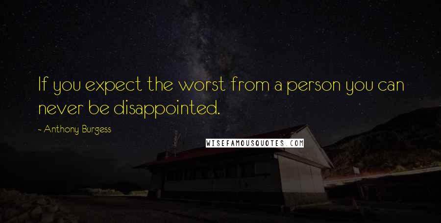 Anthony Burgess Quotes: If you expect the worst from a person you can never be disappointed.