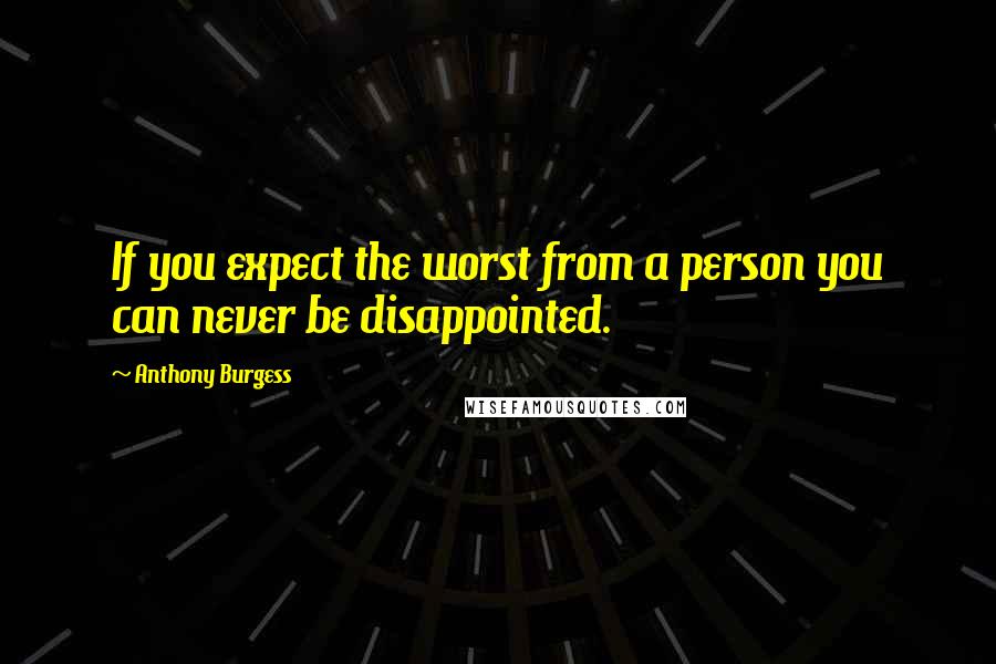 Anthony Burgess Quotes: If you expect the worst from a person you can never be disappointed.