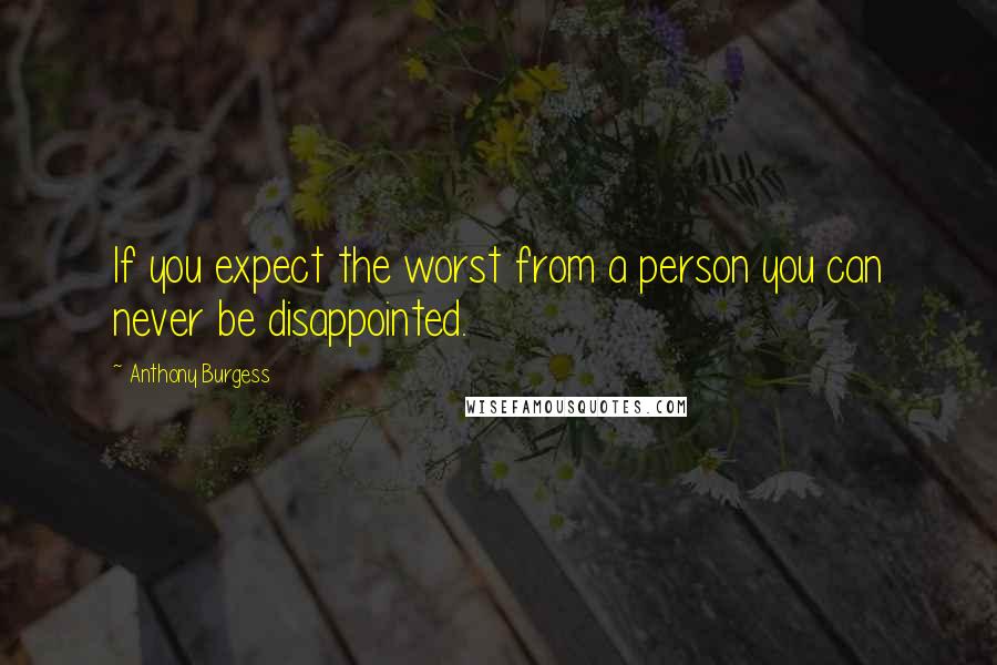 Anthony Burgess Quotes: If you expect the worst from a person you can never be disappointed.